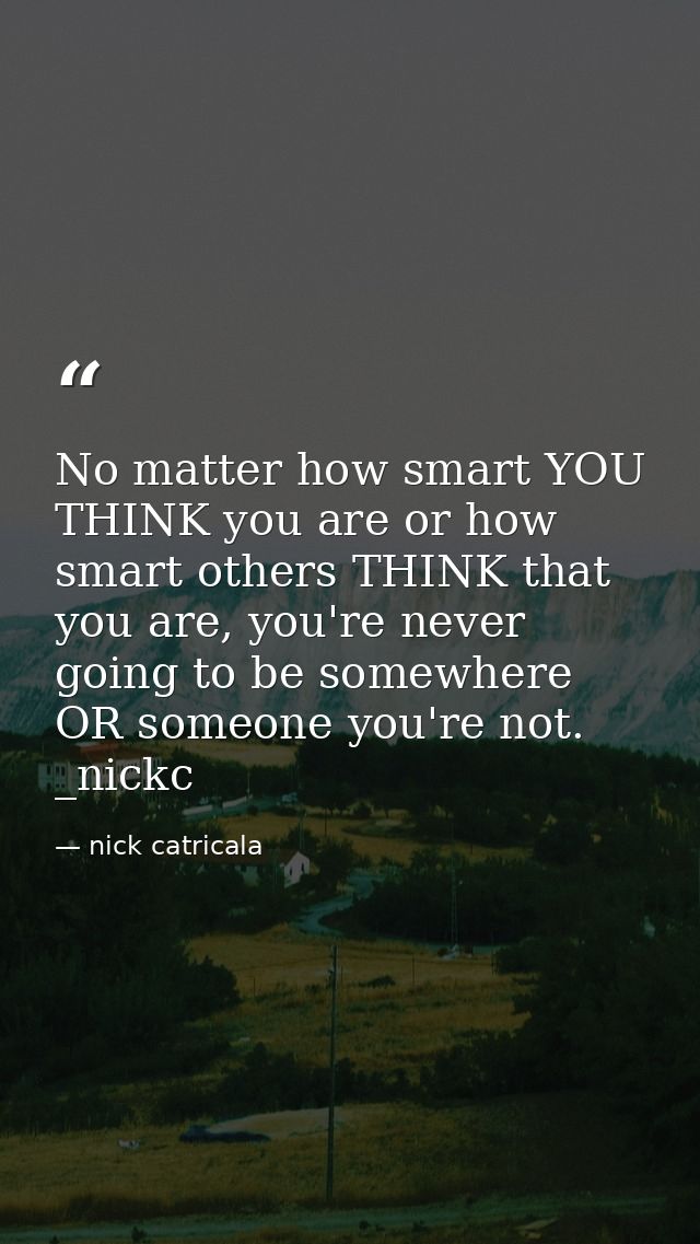 No matter how smart YOU THINK you are or how smart others THINK that you are, you're never going to be somewhere OR some — nick catricala