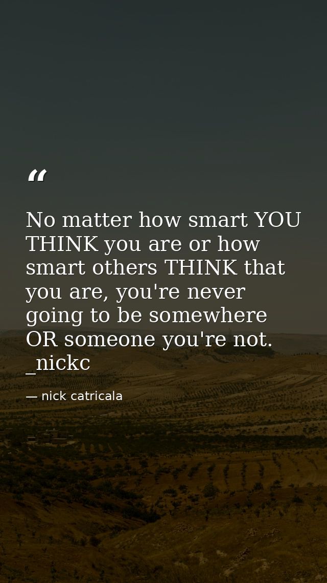 No matter how smart YOU THINK you are or how smart others THINK that you are, you're never going to be somewhere OR some — nick catricala