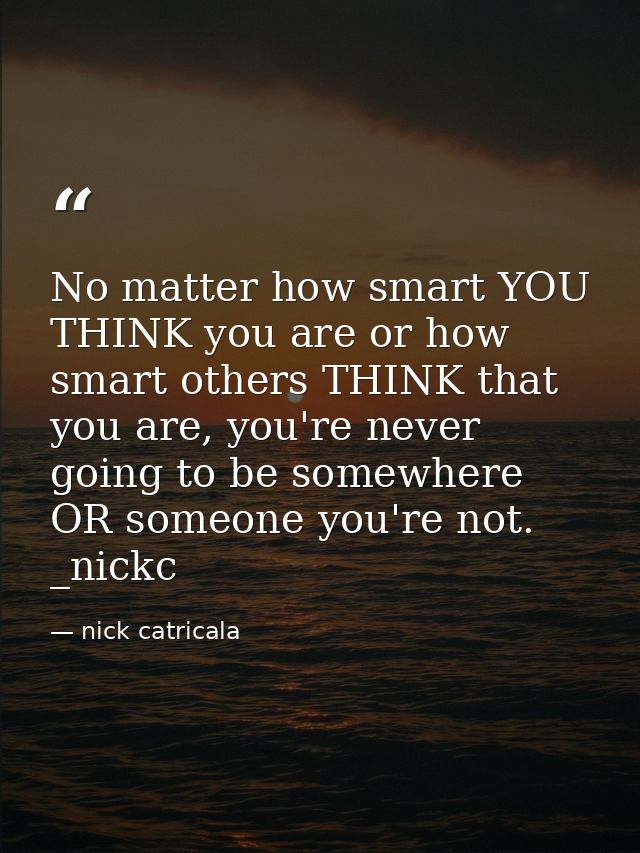 No matter how smart YOU THINK you are or how smart others THINK that you are, you're never going to be somewhere OR some — nick catricala