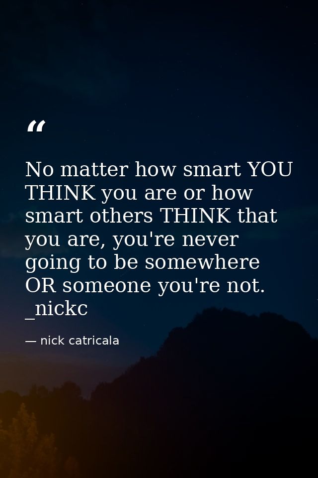 No matter how smart YOU THINK you are or how smart others THINK that you are, you're never going to be somewhere OR some — nick catricala