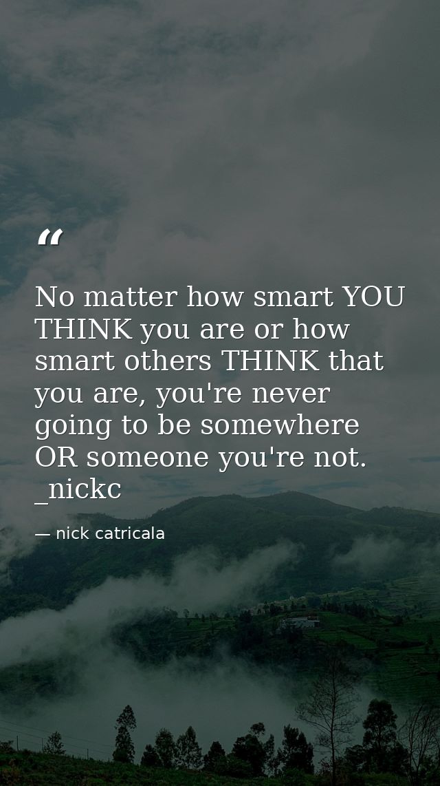 No matter how smart YOU THINK you are or how smart others THINK that you are, you're never going to be somewhere OR some — nick catricala