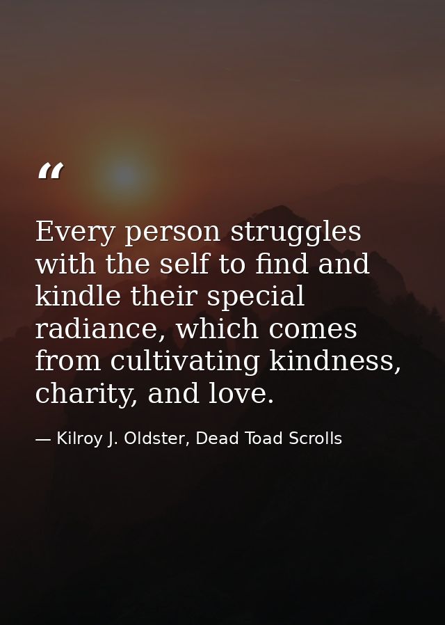 Every person struggles with the self to find and kindle their special radiance, which comes from cultivating kindness, c — Kilroy J. Oldster, Dead Toad Scrolls