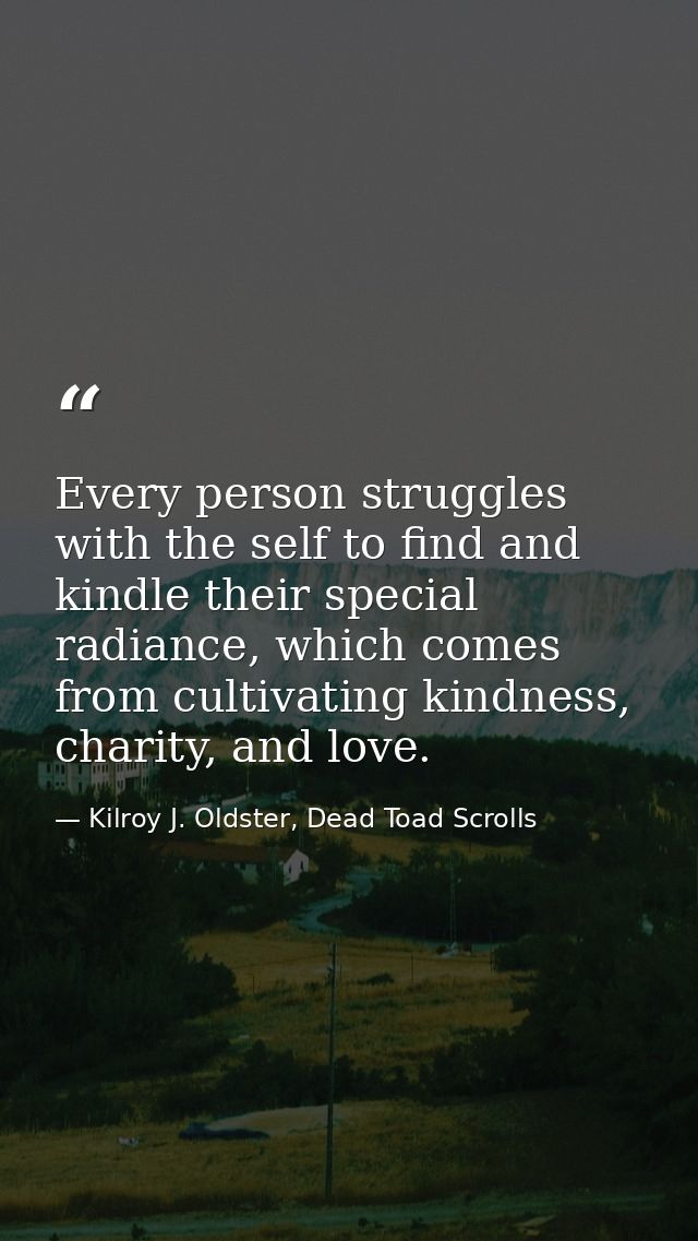 Every person struggles with the self to find and kindle their special radiance, which comes from cultivating kindness, c — Kilroy J. Oldster, Dead Toad Scrolls