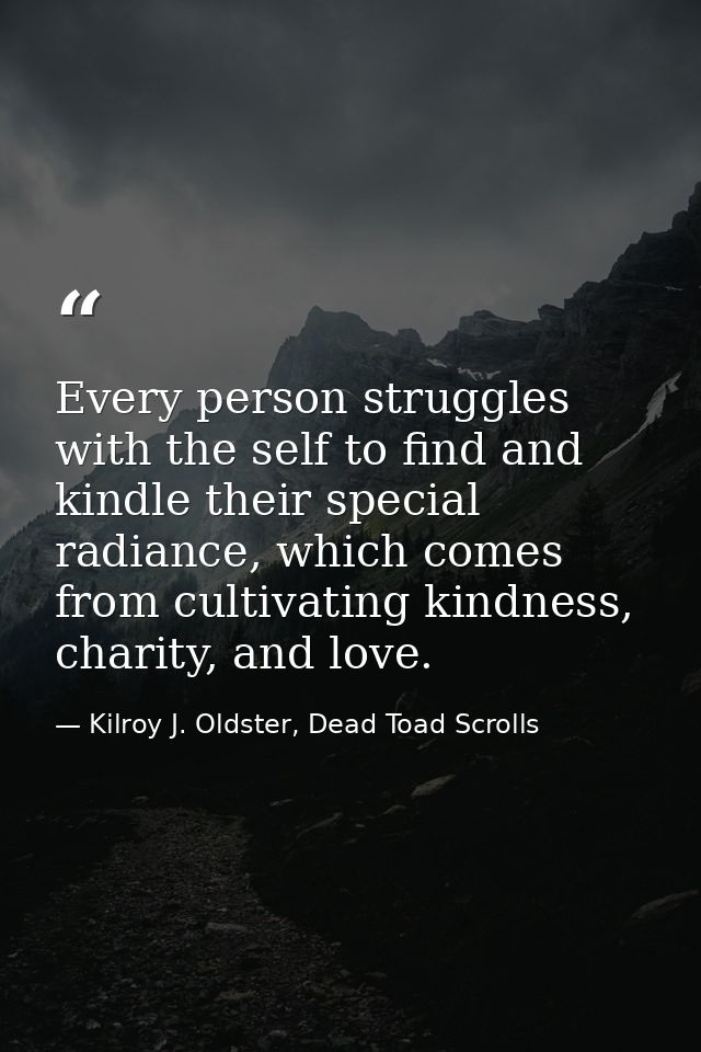 Every person struggles with the self to find and kindle their special radiance, which comes from cultivating kindness, c — Kilroy J. Oldster, Dead Toad Scrolls