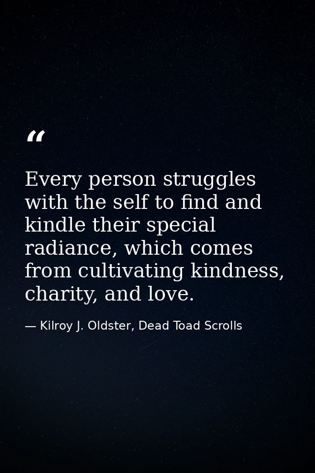 Every person struggles with the self to find and kindle their special radiance, which comes from cultivating kindness, c — Kilroy J. Oldster, Dead Toad Scrolls