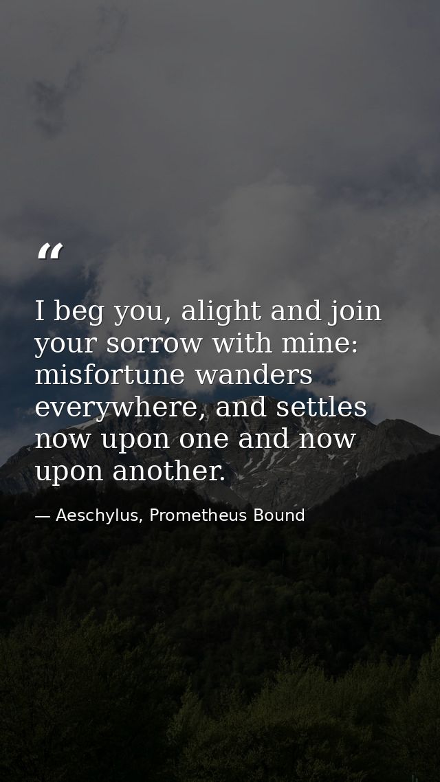 I beg you, alight and join your sorrow with mine: misfortune wanders everywhere, and settles now upon one and now upon a — Aeschylus, Prometheus Bound