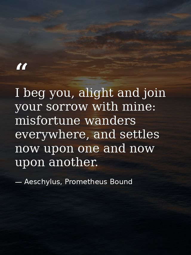 I beg you, alight and join your sorrow with mine: misfortune wanders everywhere, and settles now upon one and now upon a — Aeschylus, Prometheus Bound