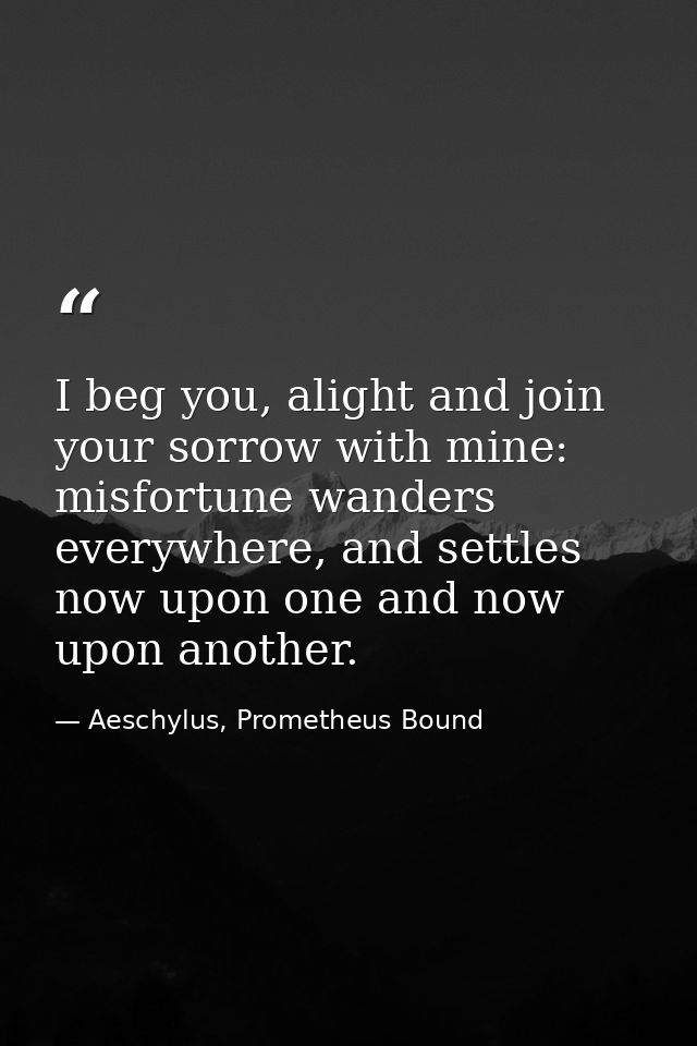 I beg you, alight and join your sorrow with mine: misfortune wanders everywhere, and settles now upon one and now upon a — Aeschylus, Prometheus Bound