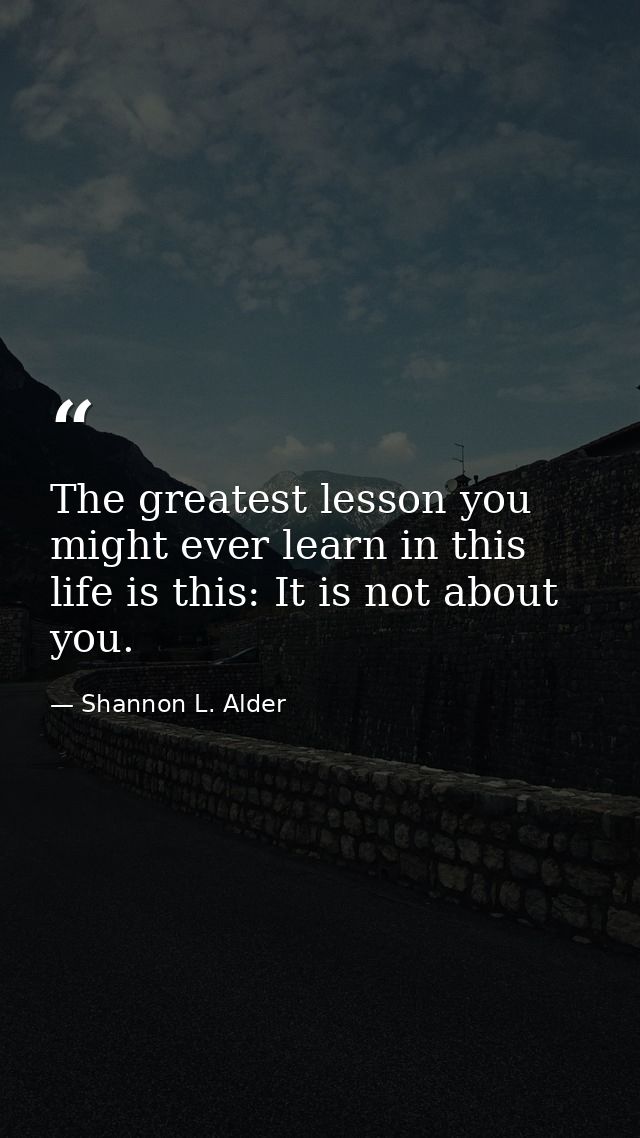 The greatest lesson you might ever learn in this life is this: It is not about you. — Shannon L. Alder