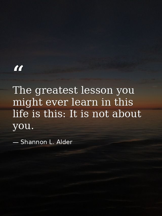 The greatest lesson you might ever learn in this life is this: It is not about you. — Shannon L. Alder