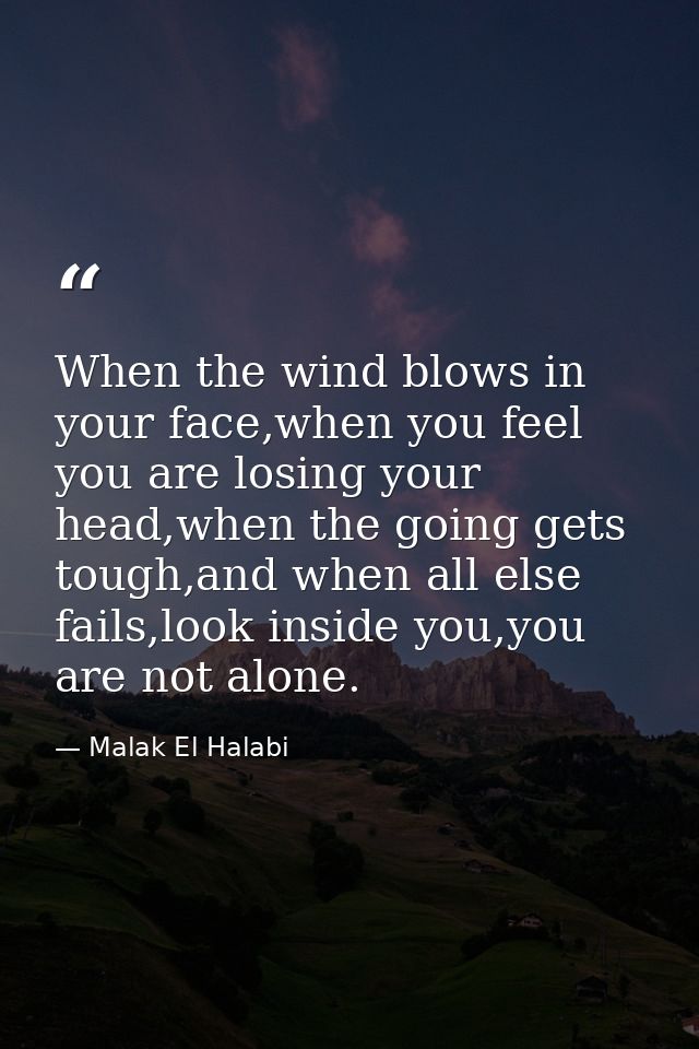 When the wind blows in your face,when you feel you are losing your head,when the going gets tough,and when all else fail — Malak El Halabi