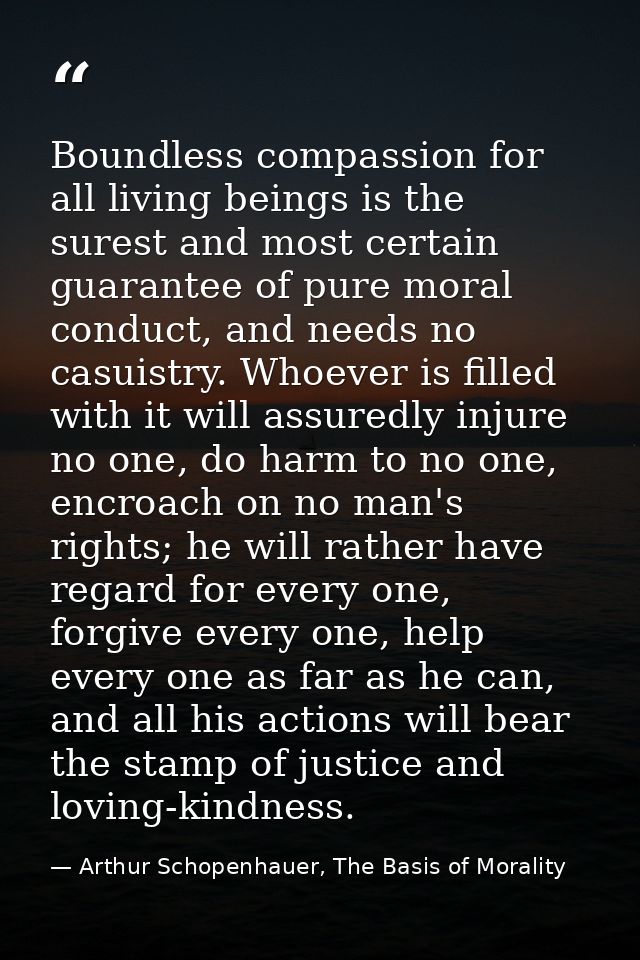 Boundless compassion for all living beings is the surest and most certain guarantee of pure moral conduct, and needs no  — Arthur Schopenhauer, The Basis of Morality
