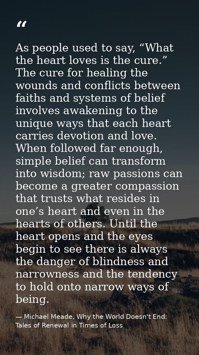 As people used to say, “What the heart loves is the cure.” The cure for healing the wounds and conflicts between faiths  — Michael Meade, Why the World Doesn't End: Tales of Renewal in Times of Loss