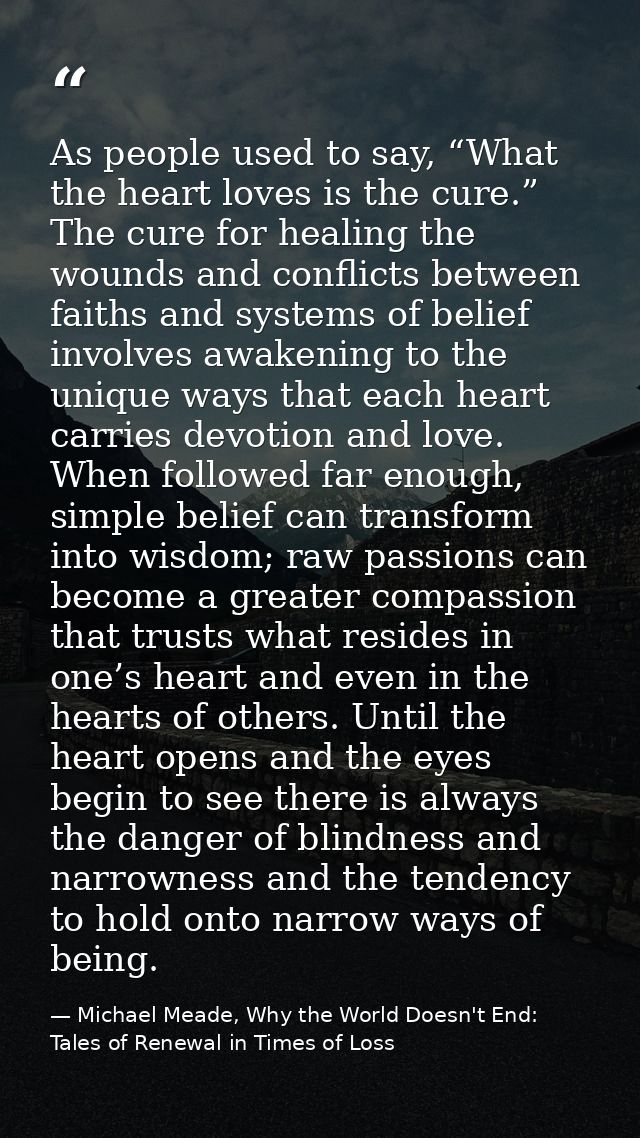 As people used to say, “What the heart loves is the cure.” The cure for healing the wounds and conflicts between faiths  — Michael Meade, Why the World Doesn't End: Tales of Renewal in Times of Loss