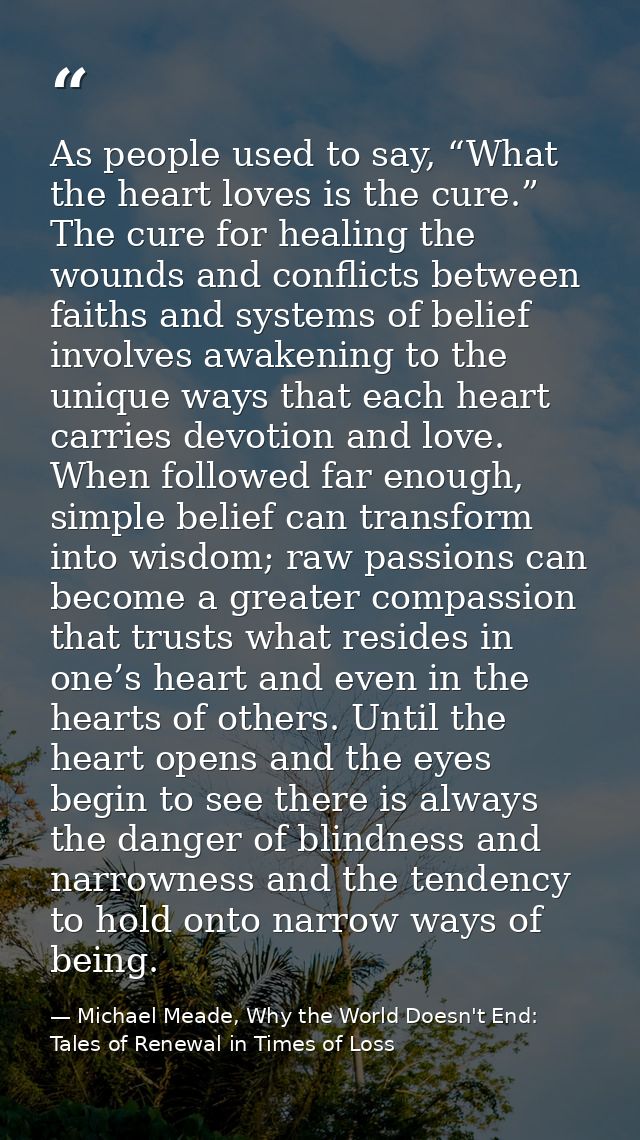 As people used to say, “What the heart loves is the cure.” The cure for healing the wounds and conflicts between faiths  — Michael Meade, Why the World Doesn't End: Tales of Renewal in Times of Loss