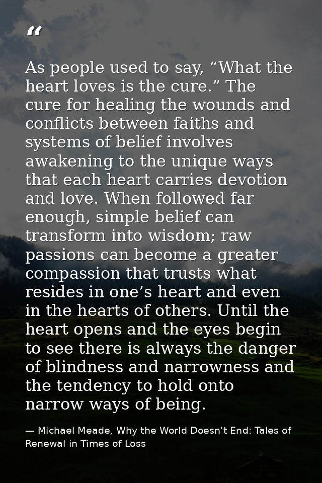 As people used to say, “What the heart loves is the cure.” The cure for healing the wounds and conflicts between faiths  — Michael Meade, Why the World Doesn't End: Tales of Renewal in Times of Loss