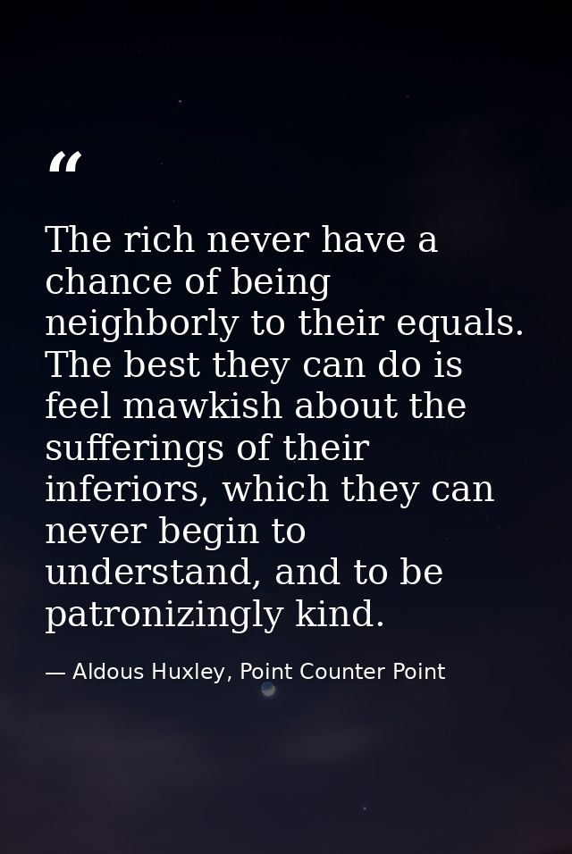 The rich never have a chance of being neighborly to their equals. The best they can do is feel mawkish about the sufferi — Aldous Huxley, Point Counter Point
