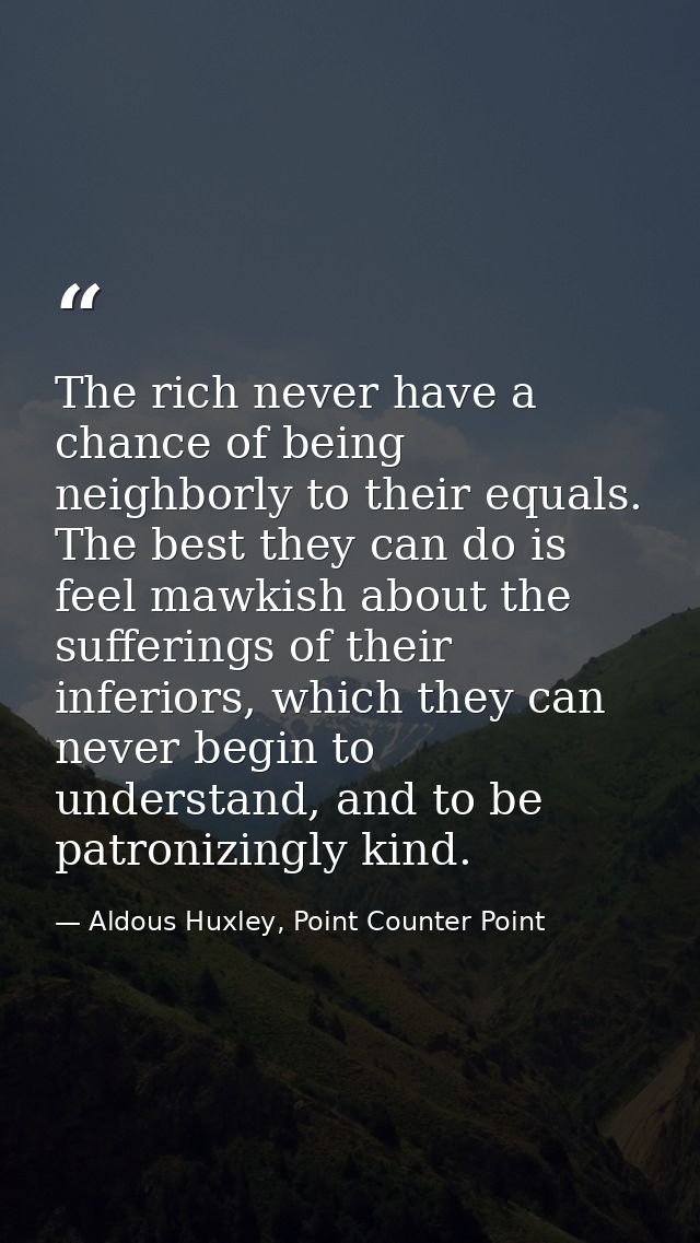 The rich never have a chance of being neighborly to their equals. The best they can do is feel mawkish about the sufferi — Aldous Huxley, Point Counter Point
