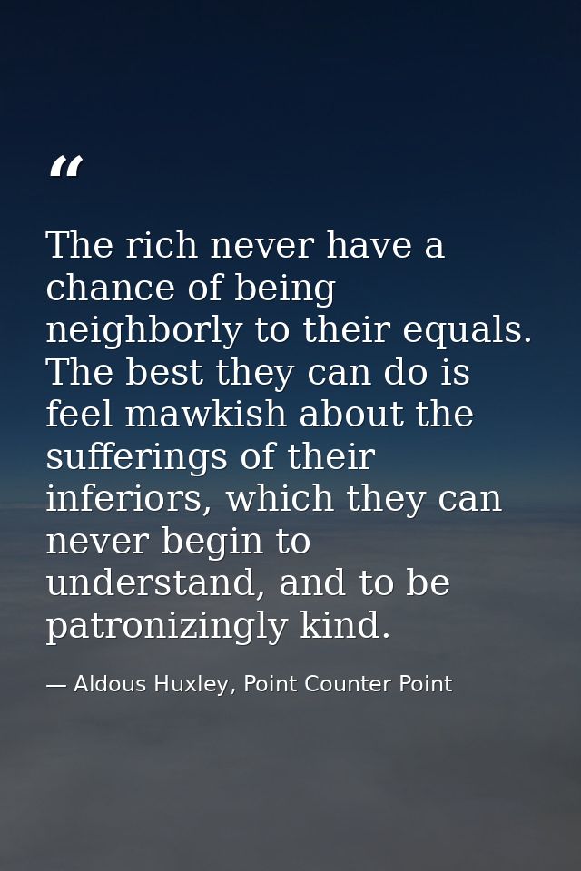 The rich never have a chance of being neighborly to their equals. The best they can do is feel mawkish about the sufferi — Aldous Huxley, Point Counter Point