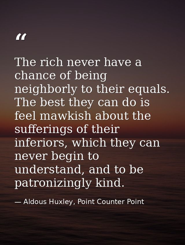 The rich never have a chance of being neighborly to their equals. The best they can do is feel mawkish about the sufferi — Aldous Huxley, Point Counter Point
