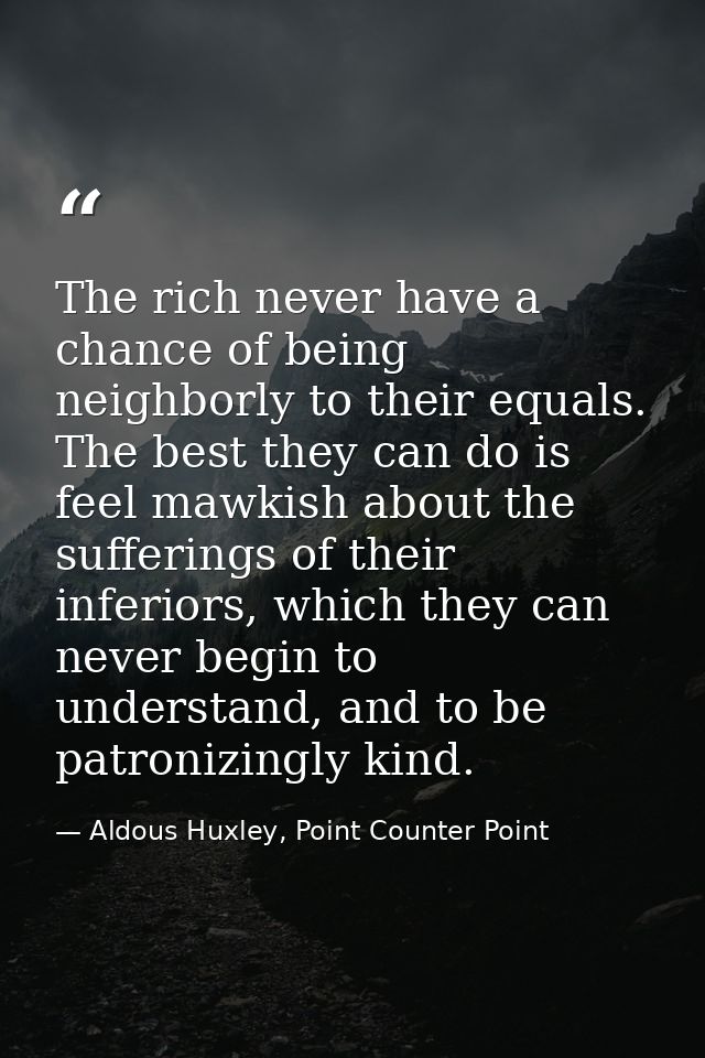 The rich never have a chance of being neighborly to their equals. The best they can do is feel mawkish about the sufferi — Aldous Huxley, Point Counter Point