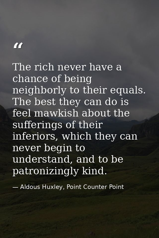 The rich never have a chance of being neighborly to their equals. The best they can do is feel mawkish about the sufferi — Aldous Huxley, Point Counter Point