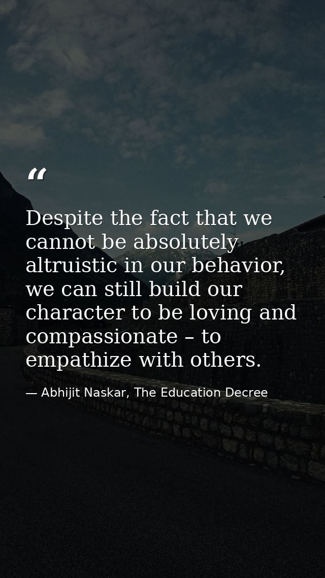 Despite the fact that we cannot be absolutely altruistic in our behavior, we can still build our character to be loving  — Abhijit Naskar, The Education Decree