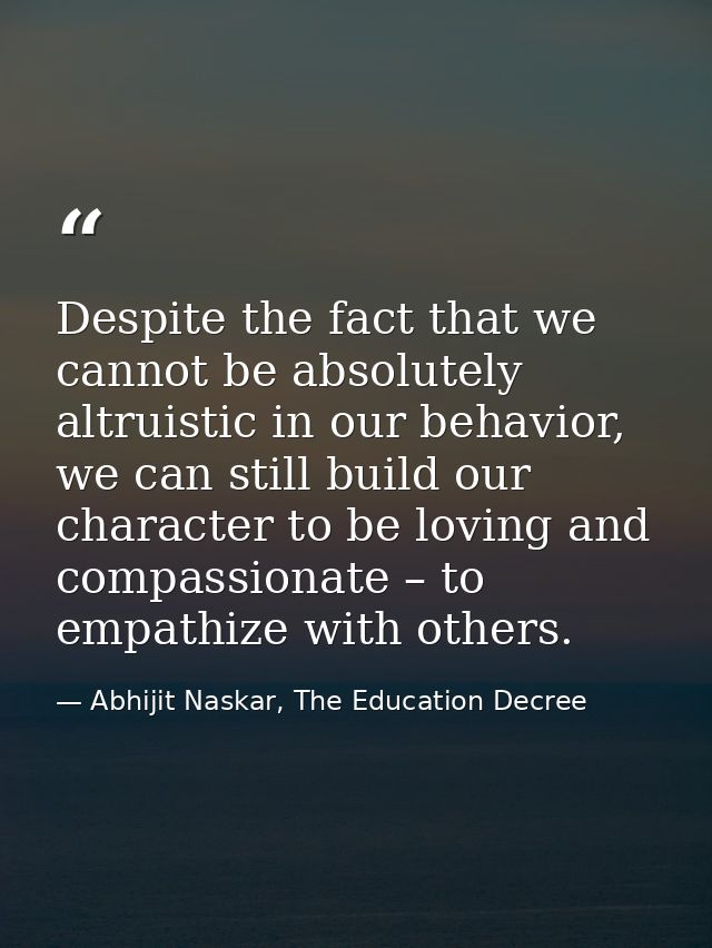Despite the fact that we cannot be absolutely altruistic in our behavior, we can still build our character to be loving  — Abhijit Naskar, The Education Decree