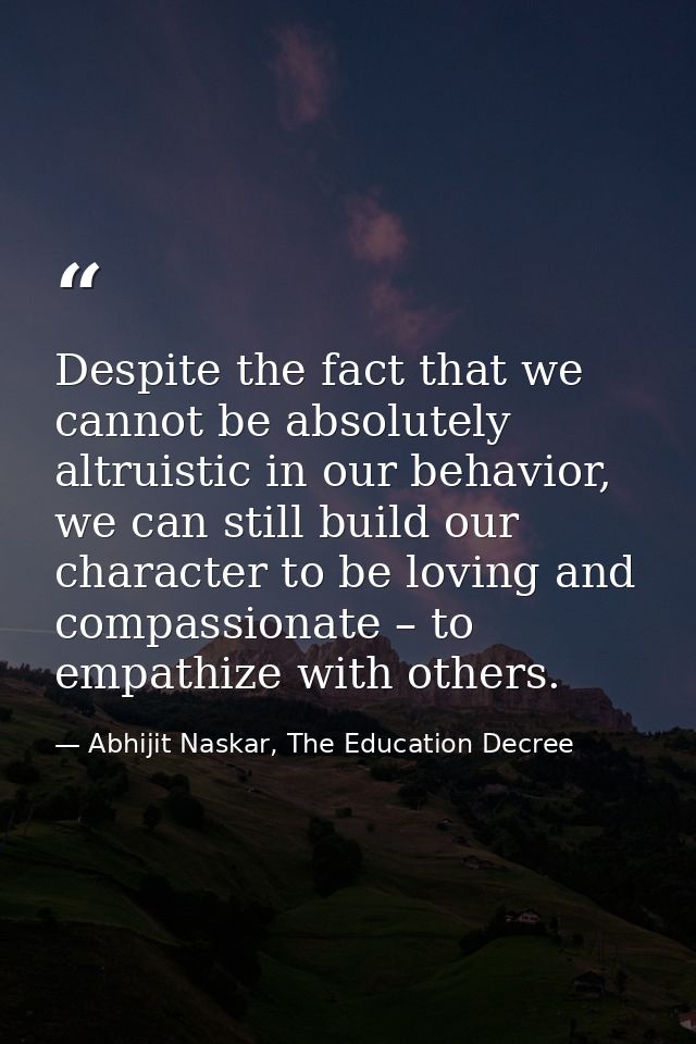 Despite the fact that we cannot be absolutely altruistic in our behavior, we can still build our character to be loving  — Abhijit Naskar, The Education Decree