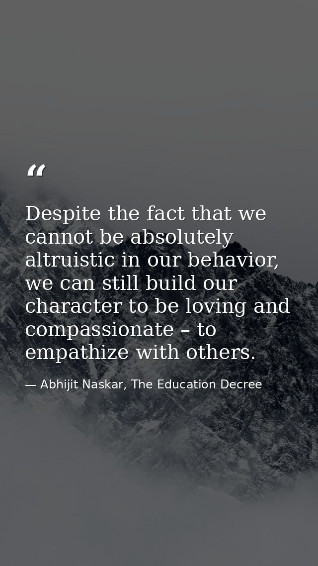 Despite the fact that we cannot be absolutely altruistic in our behavior, we can still build our character to be loving  — Abhijit Naskar, The Education Decree