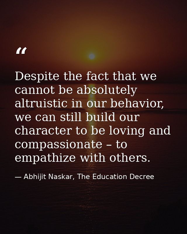 Despite the fact that we cannot be absolutely altruistic in our behavior, we can still build our character to be loving  — Abhijit Naskar, The Education Decree
