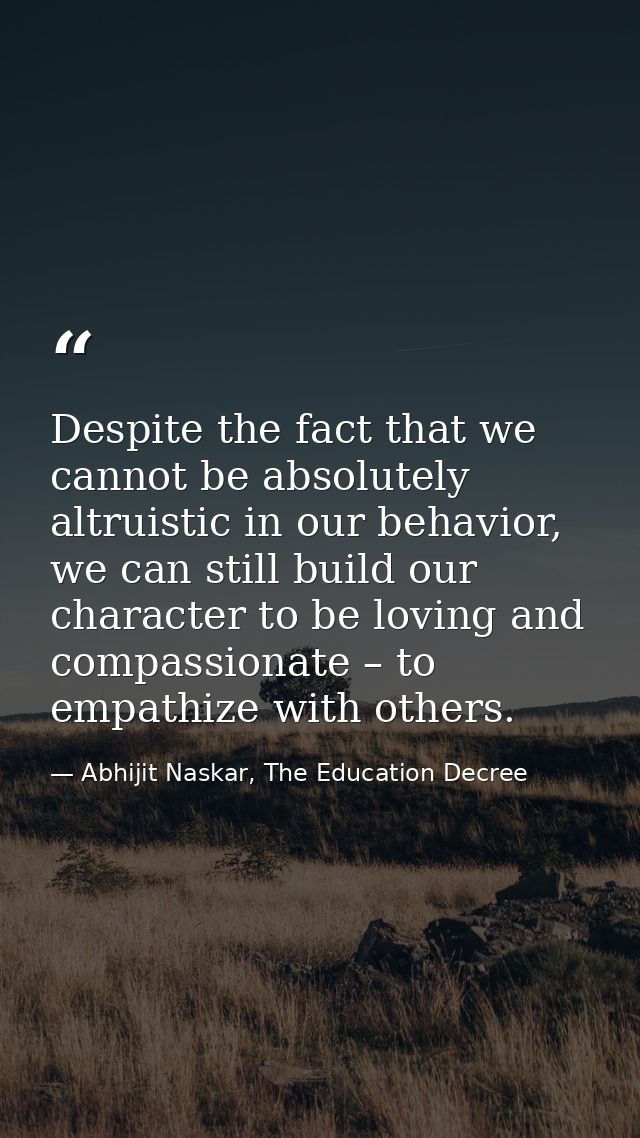 Despite the fact that we cannot be absolutely altruistic in our behavior, we can still build our character to be loving  — Abhijit Naskar, The Education Decree