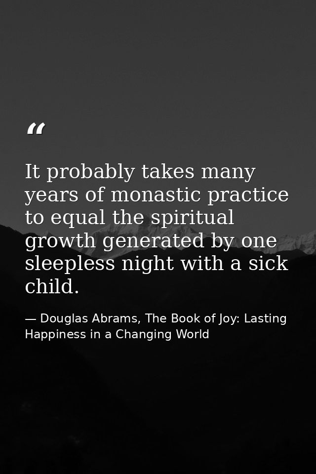 It probably takes many years of monastic practice to equal the spiritual growth generated by one sleepless night with a  — Douglas Abrams, The Book of Joy: Lasting Happiness in a Changing World