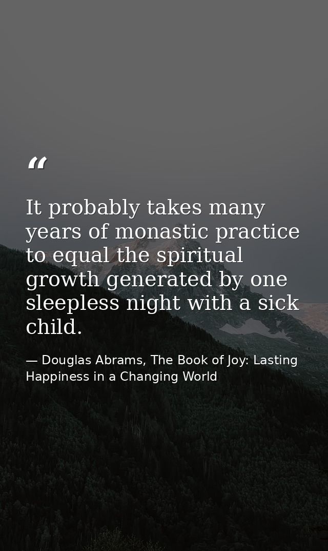 It probably takes many years of monastic practice to equal the spiritual growth generated by one sleepless night with a  — Douglas Abrams, The Book of Joy: Lasting Happiness in a Changing World