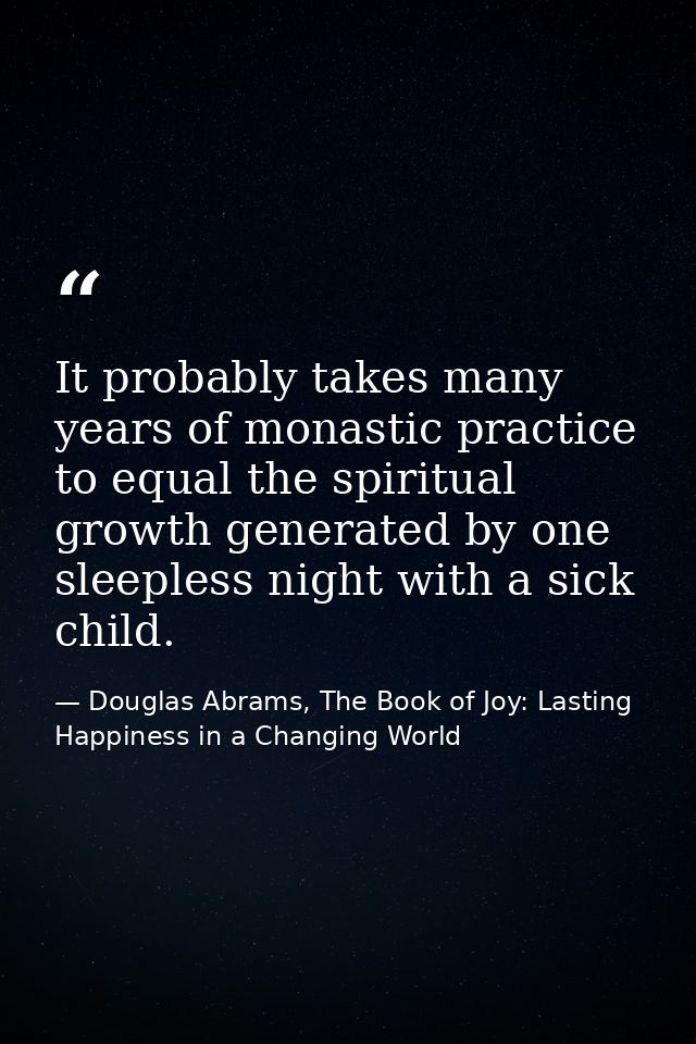 It probably takes many years of monastic practice to equal the spiritual growth generated by one sleepless night with a  — Douglas Abrams, The Book of Joy: Lasting Happiness in a Changing World