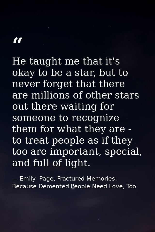 He taught me that it's okay to be a star, but to never forget that there are millions of other stars out there waiting f — Emily  Page, Fractured Memories: Because Demented People Need Love, Too