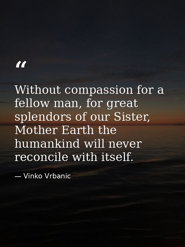 Without compassion for a fellow man, for great splendors of our Sister, Mother Earth the humankind will never reconcile  — Vinko Vrbanic