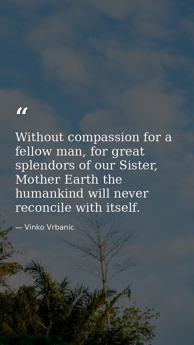 Without compassion for a fellow man, for great splendors of our Sister, Mother Earth the humankind will never reconcile  — Vinko Vrbanic