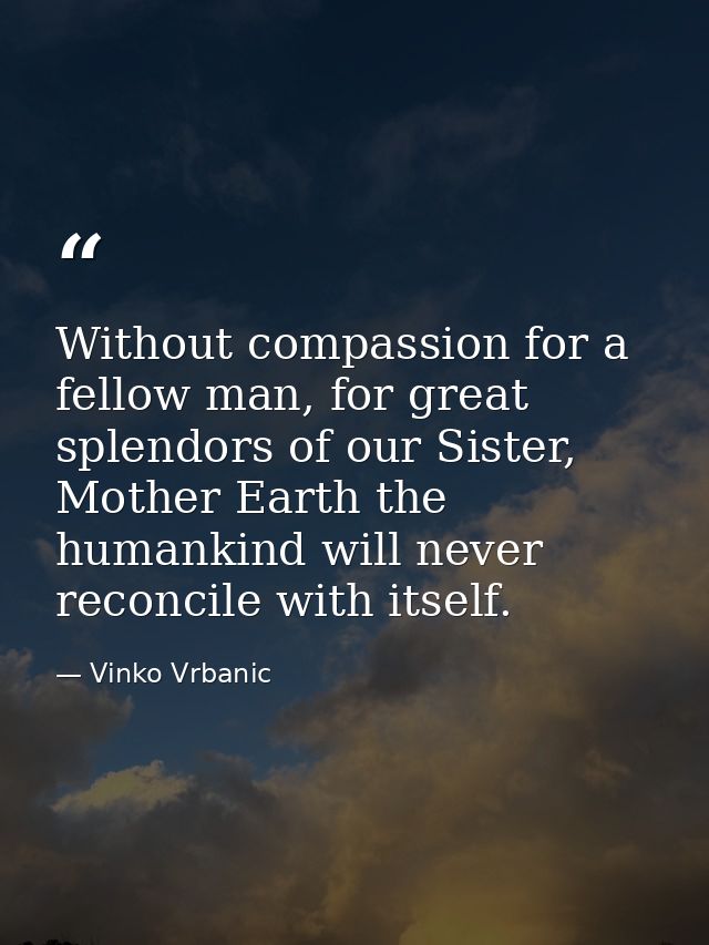 Without compassion for a fellow man, for great splendors of our Sister, Mother Earth the humankind will never reconcile  — Vinko Vrbanic