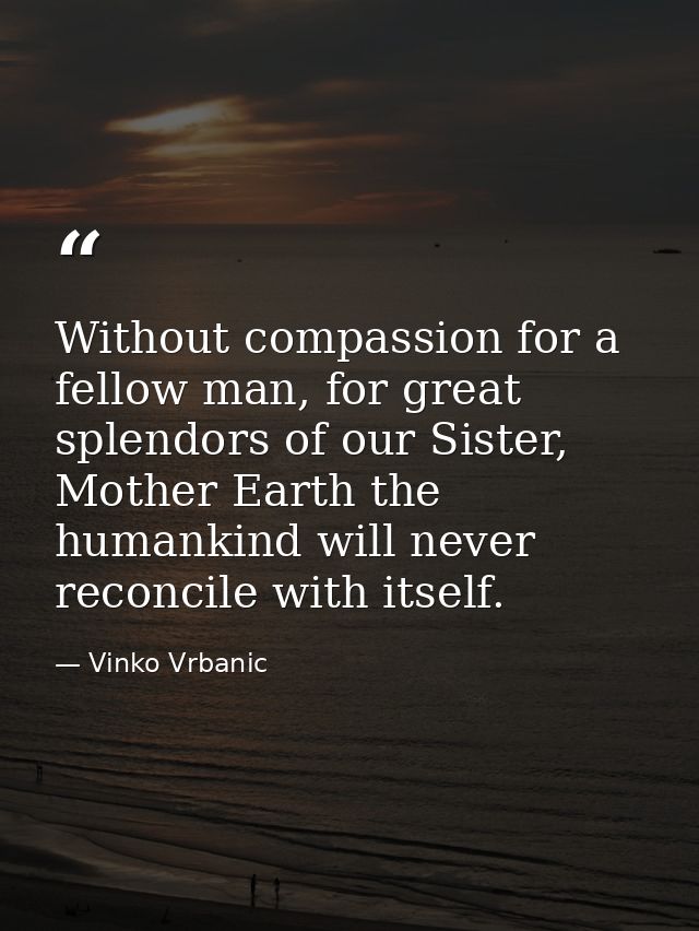 Without compassion for a fellow man, for great splendors of our Sister, Mother Earth the humankind will never reconcile  — Vinko Vrbanic