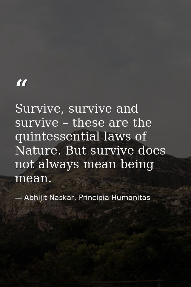 Survive, survive and survive – these are the quintessential laws of Nature. But survive does not always mean being mean. — Abhijit Naskar, Principia Humanitas