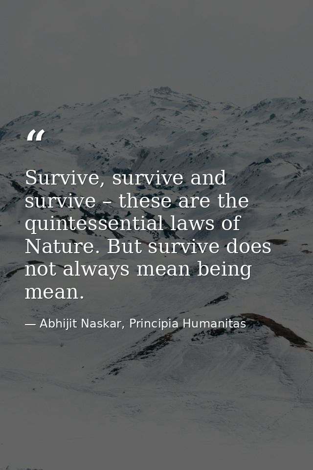 Survive, survive and survive – these are the quintessential laws of Nature. But survive does not always mean being mean. — Abhijit Naskar, Principia Humanitas