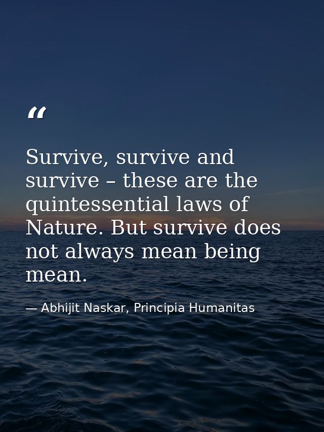 Survive, survive and survive – these are the quintessential laws of Nature. But survive does not always mean being mean. — Abhijit Naskar, Principia Humanitas
