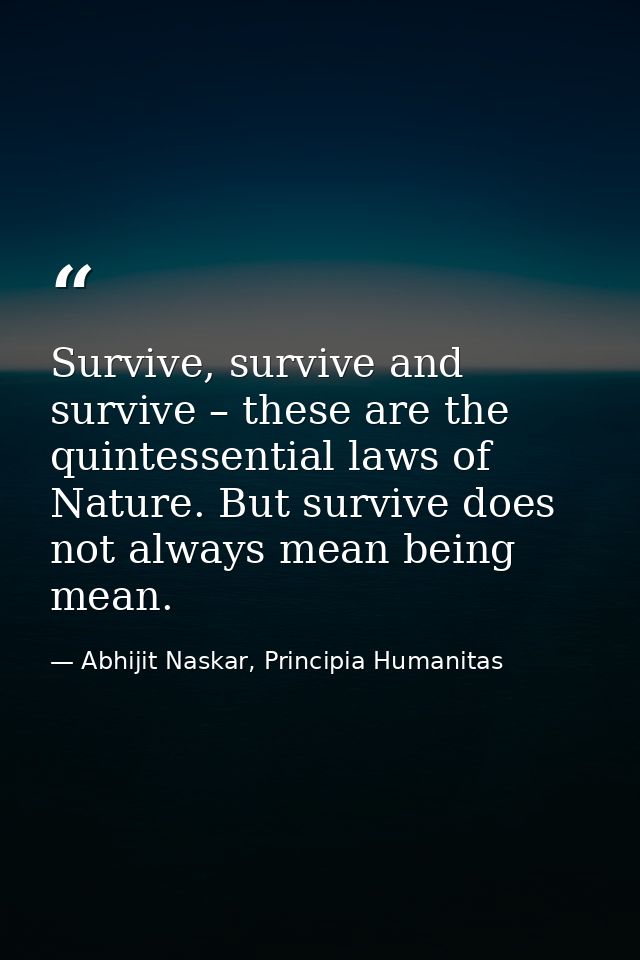 Survive, survive and survive – these are the quintessential laws of Nature. But survive does not always mean being mean. — Abhijit Naskar, Principia Humanitas