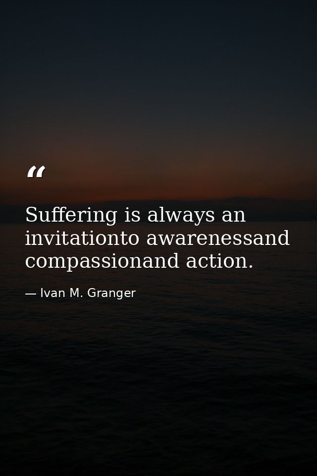 Suffering is always an invitationto awarenessand compassionand action. — Ivan M. Granger