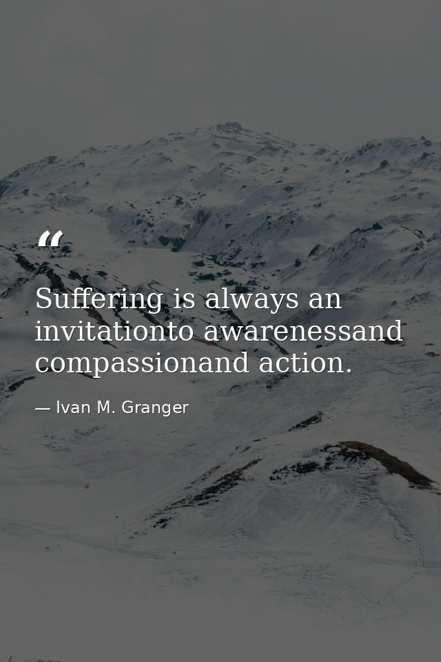 Suffering is always an invitationto awarenessand compassionand action. — Ivan M. Granger