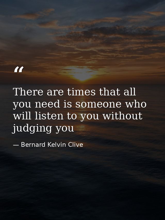 There are times that all you need is someone who will listen to you without judging you — Bernard Kelvin Clive