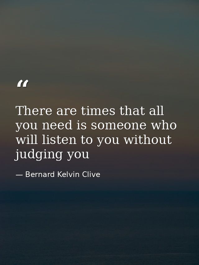 There are times that all you need is someone who will listen to you without judging you — Bernard Kelvin Clive