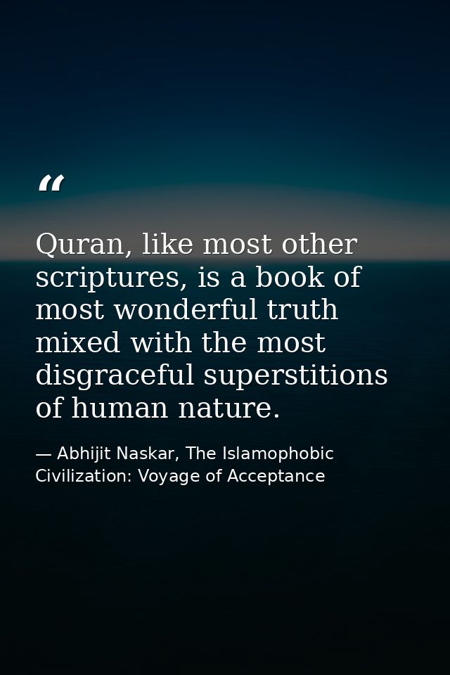 Quran, like most other scriptures, is a book of most wonderful truth mixed with the most disgraceful superstitions of hu — Abhijit Naskar, The Islamophobic Civilization: Voyage of Acceptance
