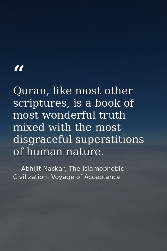Quran, like most other scriptures, is a book of most wonderful truth mixed with the most disgraceful superstitions of hu — Abhijit Naskar, The Islamophobic Civilization: Voyage of Acceptance